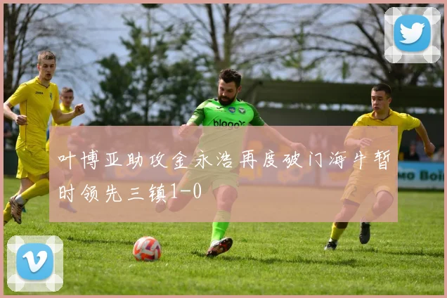 叶博亚助攻金永浩再度破门海牛暂时领先三镇1-0