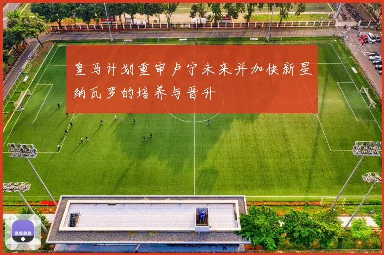 皇马计划重审卢宁未来并加快新星纳瓦罗的培养与晋升
