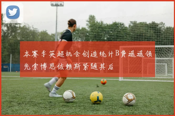 本赛季英超机会创造统计B费遥遥领先索博恩佐赖斯紧随其后