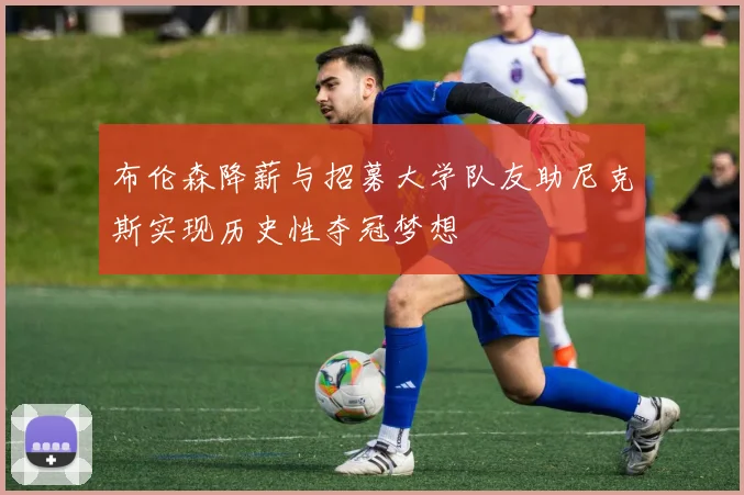 布伦森降薪与招募大学队友助尼克斯实现历史性夺冠梦想