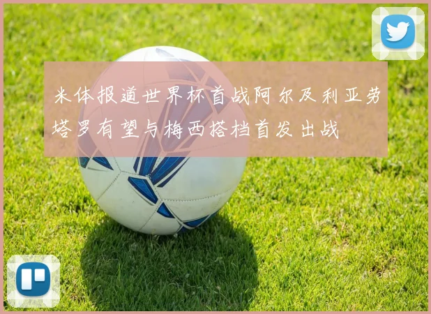 米体报道世界杯首战阿尔及利亚劳塔罗有望与梅西搭档首发出战