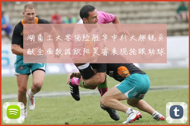 湖南工大客场险胜华中科大柳锐贡献全面数据欧阳昊睿表现抢眼助球队取胜