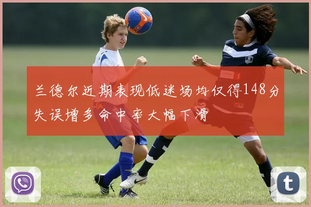兰德尔近期表现低迷场均仅得148分失误增多命中率大幅下滑