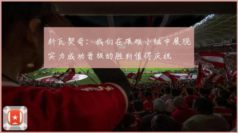 科瓦契奇：我们在艰难小组中展现实力成功晋级的胜利值得庆祝