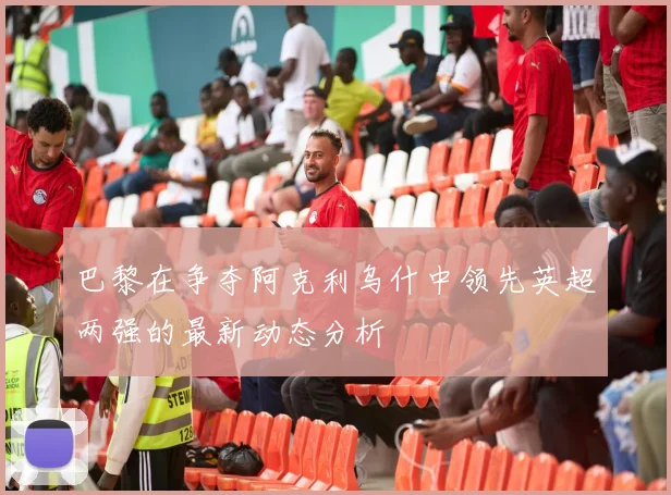 巴黎在争夺阿克利乌什中领先英超两强的最新动态分析