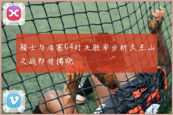 骑士与活塞G4对决胜率分析天王山之战即将揭晓