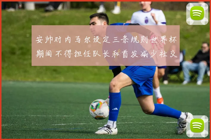 安帅对内马尔设定三条规则世界杯期间不得担任队长和首发减少社交媒体使用