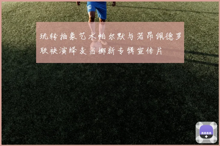 玩转抽象艺术帕尔默与若昂佩德罗联袂演绎麦当娜新专辑宣传片