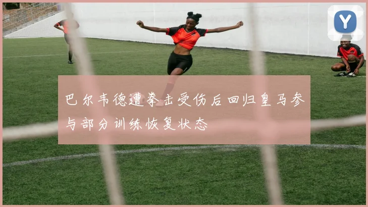 巴尔韦德遭拳击受伤后回归皇马参与部分训练恢复状态
