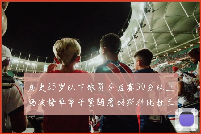 历史25岁以下球员季后赛30分以上场次榜单华子紧随詹姆斯科比杜兰特之后